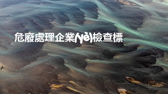 危廢處理企業(yè)檢查標(biāo)準(zhǔn)危險(xiǎn)廢棄物處理的專業(yè)之道？